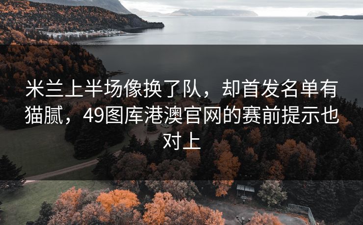 米兰上半场像换了队，却首发名单有猫腻，49图库港澳官网的赛前提示也对上